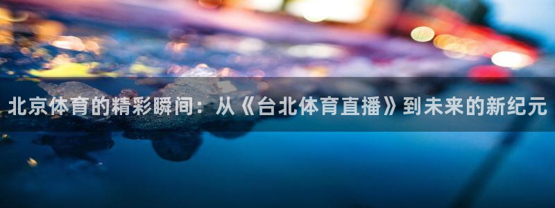 北京体育的精彩瞬间：从《台北体育直播》到未来的新纪元